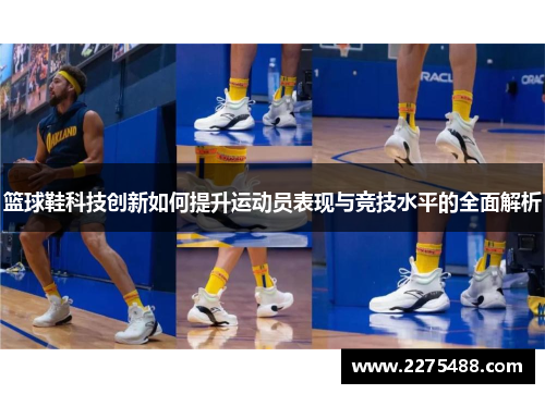 篮球鞋科技创新如何提升运动员表现与竞技水平的全面解析